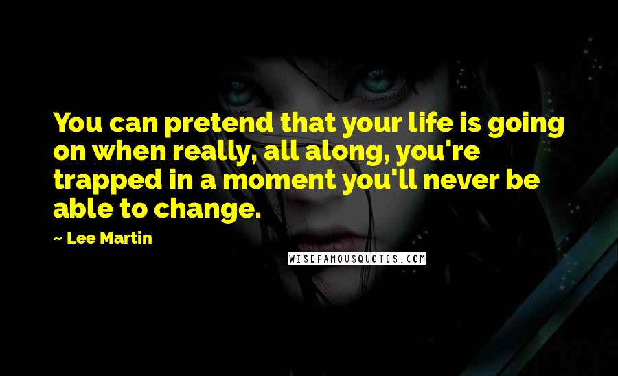 Lee Martin Quotes: You can pretend that your life is going on when really, all along, you're trapped in a moment you'll never be able to change.