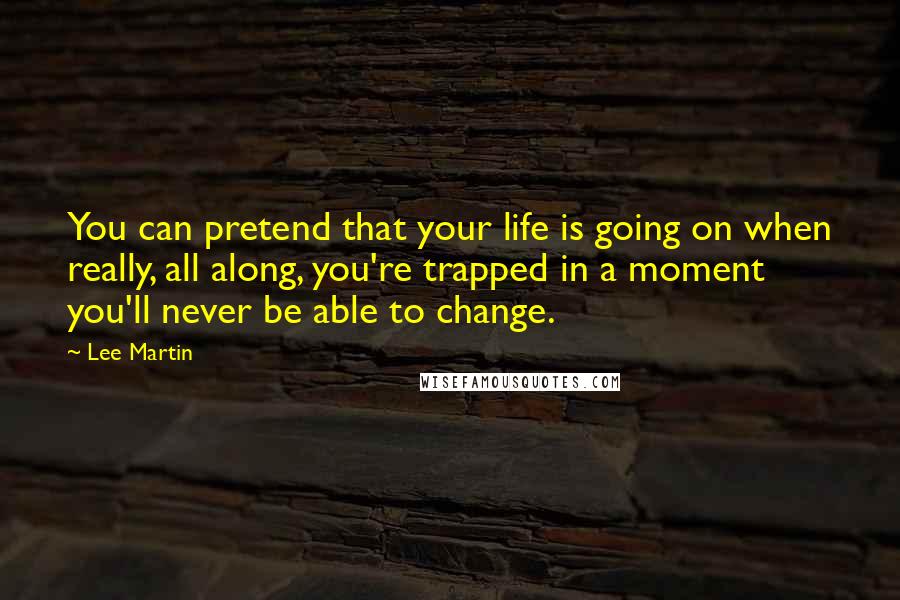 Lee Martin Quotes: You can pretend that your life is going on when really, all along, you're trapped in a moment you'll never be able to change.