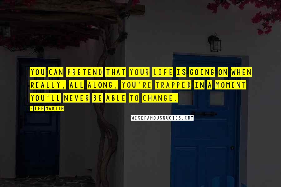 Lee Martin Quotes: You can pretend that your life is going on when really, all along, you're trapped in a moment you'll never be able to change.