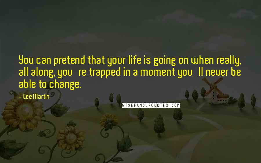 Lee Martin Quotes: You can pretend that your life is going on when really, all along, you're trapped in a moment you'll never be able to change.