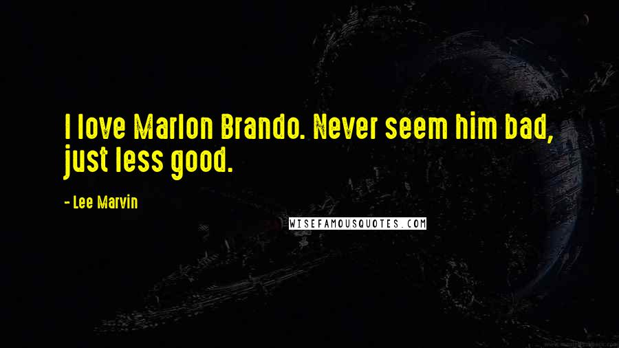 Lee Marvin Quotes: I love Marlon Brando. Never seem him bad, just less good.