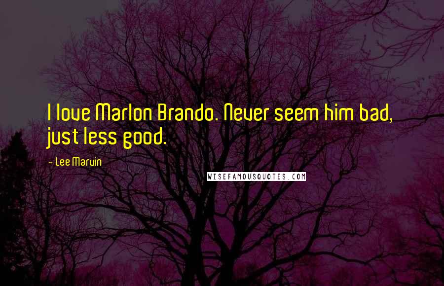 Lee Marvin Quotes: I love Marlon Brando. Never seem him bad, just less good.