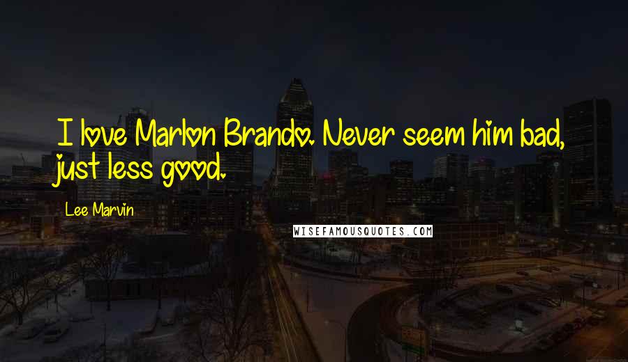 Lee Marvin Quotes: I love Marlon Brando. Never seem him bad, just less good.