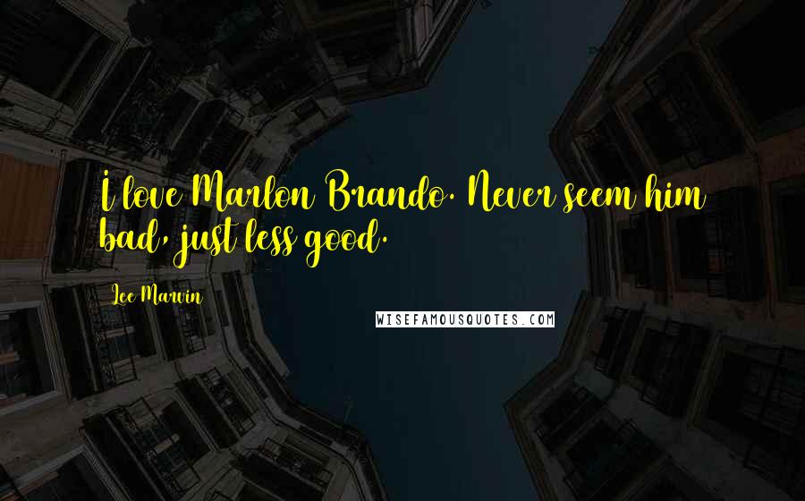 Lee Marvin Quotes: I love Marlon Brando. Never seem him bad, just less good.