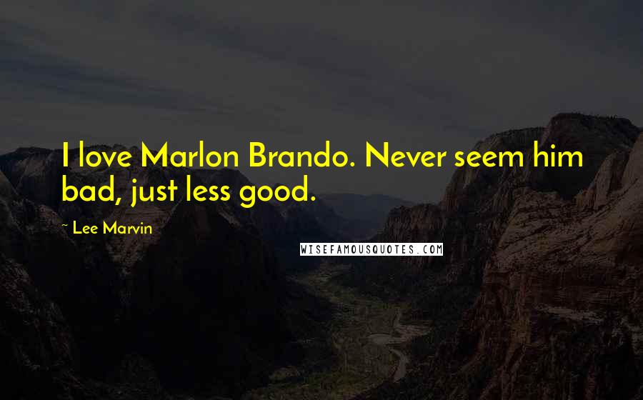 Lee Marvin Quotes: I love Marlon Brando. Never seem him bad, just less good.