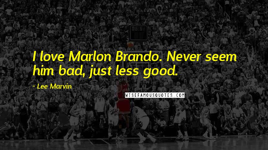 Lee Marvin Quotes: I love Marlon Brando. Never seem him bad, just less good.