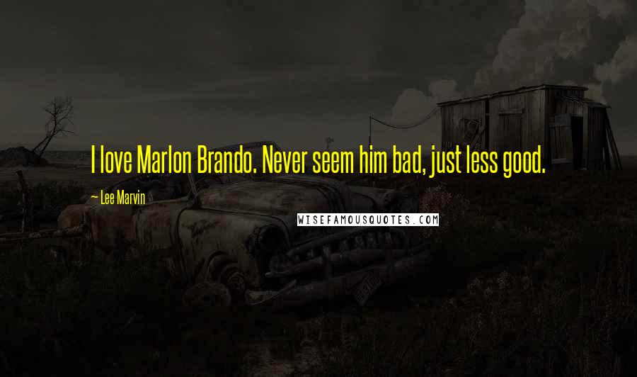 Lee Marvin Quotes: I love Marlon Brando. Never seem him bad, just less good.