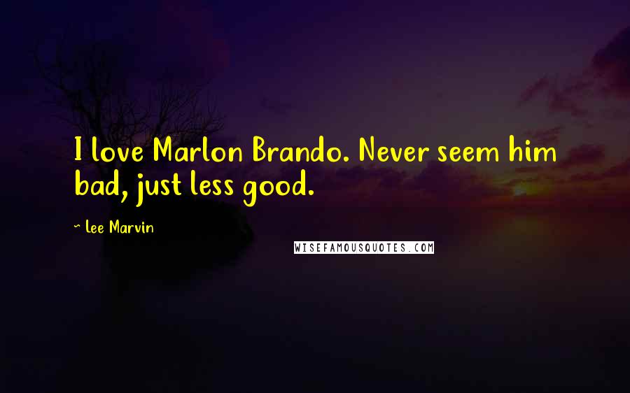 Lee Marvin Quotes: I love Marlon Brando. Never seem him bad, just less good.