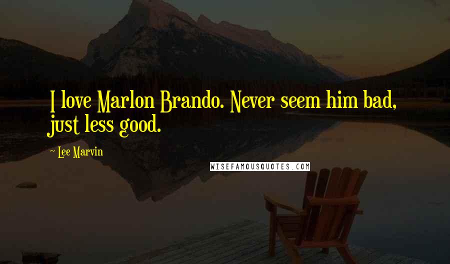 Lee Marvin Quotes: I love Marlon Brando. Never seem him bad, just less good.