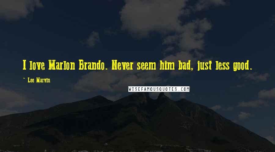 Lee Marvin Quotes: I love Marlon Brando. Never seem him bad, just less good.