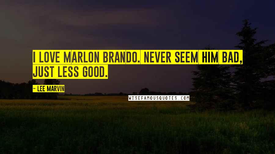 Lee Marvin Quotes: I love Marlon Brando. Never seem him bad, just less good.