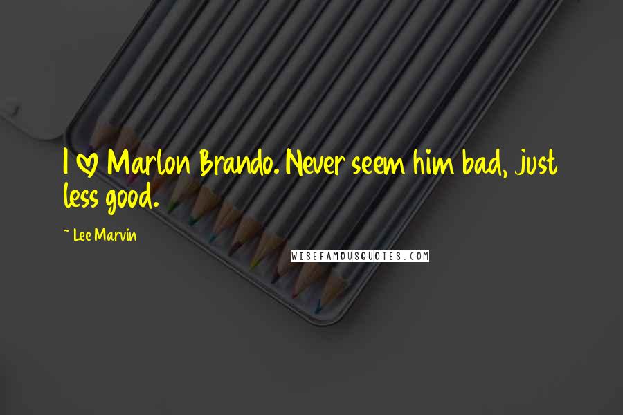 Lee Marvin Quotes: I love Marlon Brando. Never seem him bad, just less good.