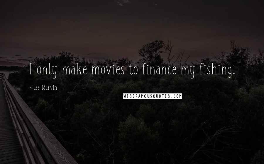 Lee Marvin Quotes: I only make movies to finance my fishing.