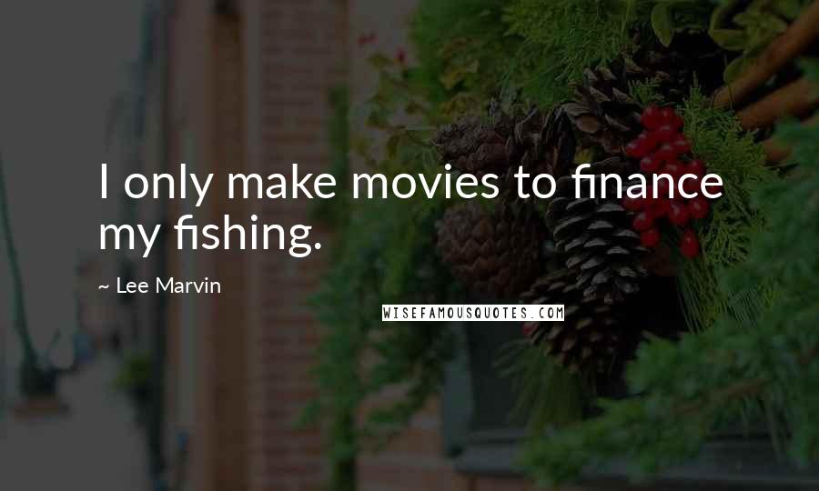 Lee Marvin Quotes: I only make movies to finance my fishing.