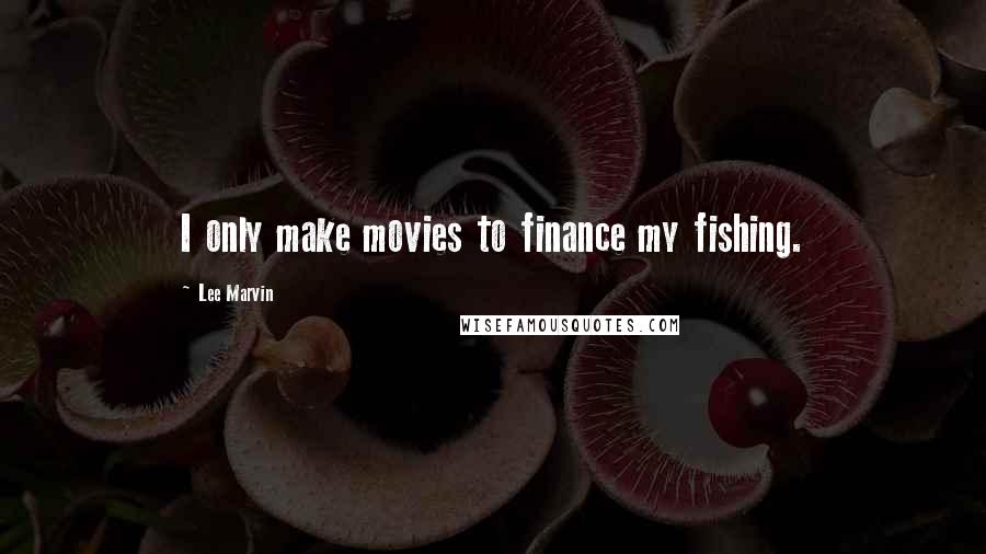 Lee Marvin Quotes: I only make movies to finance my fishing.