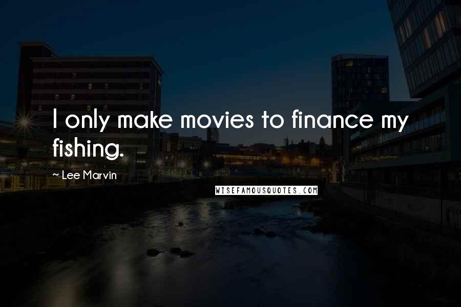 Lee Marvin Quotes: I only make movies to finance my fishing.