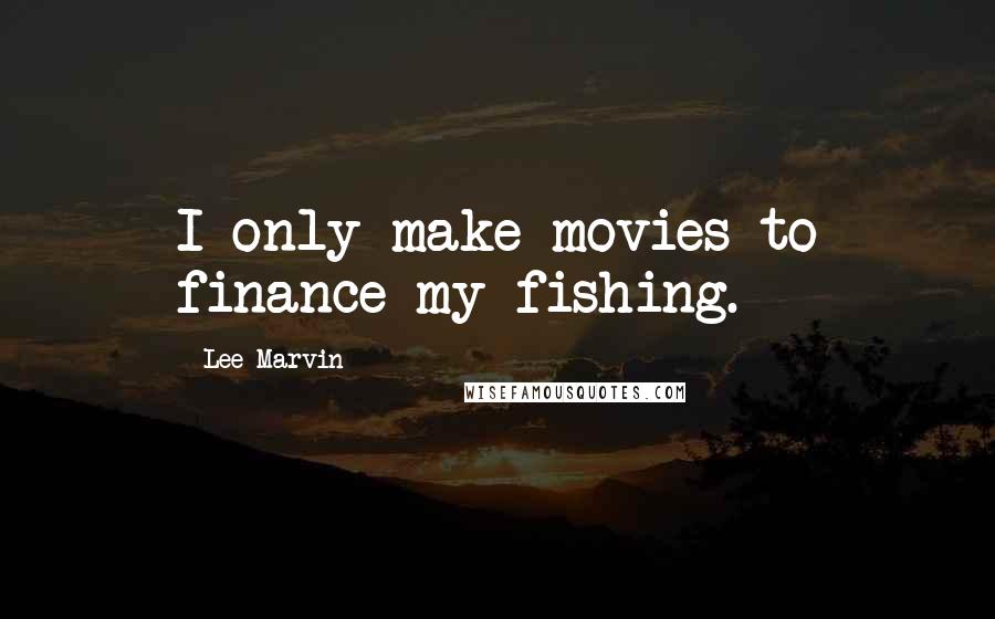 Lee Marvin Quotes: I only make movies to finance my fishing.