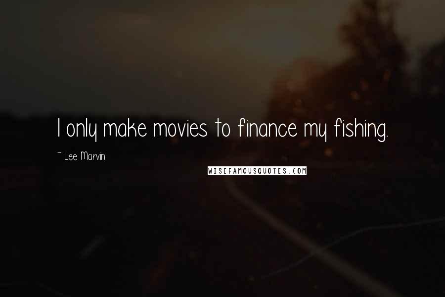 Lee Marvin Quotes: I only make movies to finance my fishing.