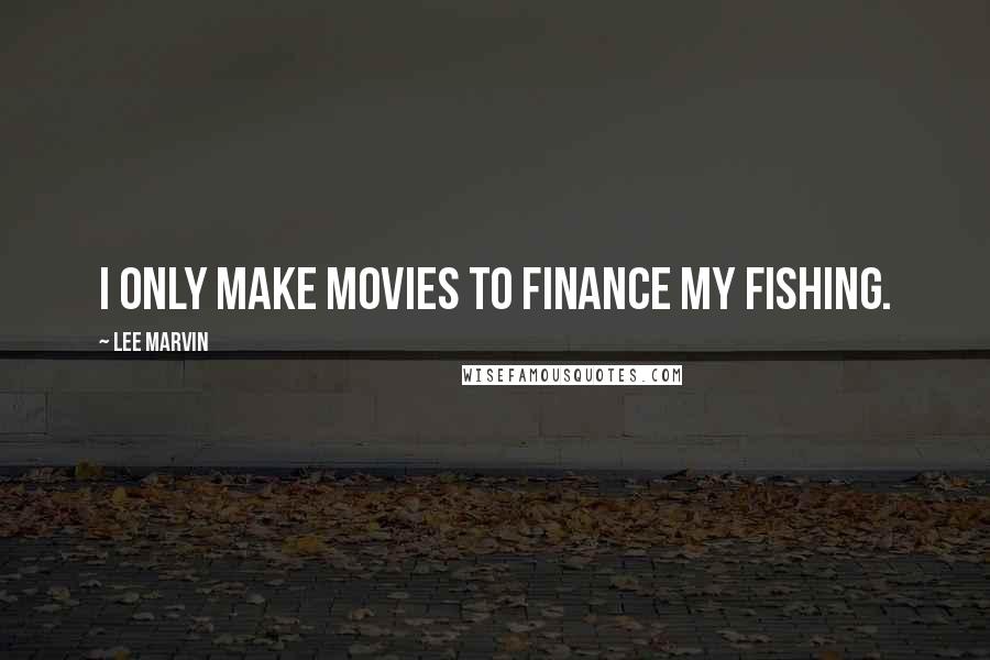 Lee Marvin Quotes: I only make movies to finance my fishing.