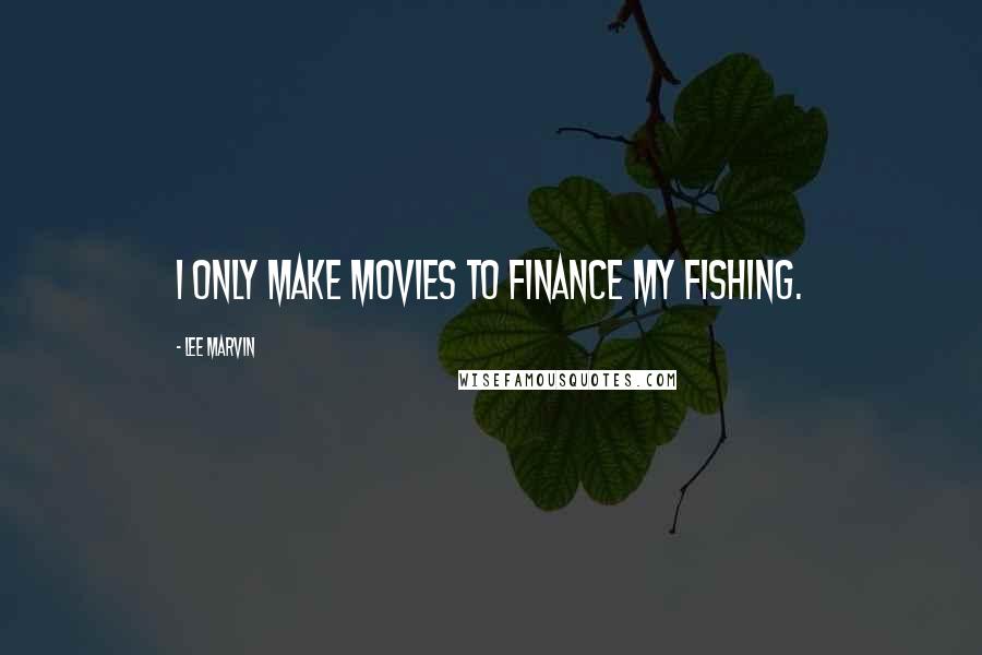 Lee Marvin Quotes: I only make movies to finance my fishing.