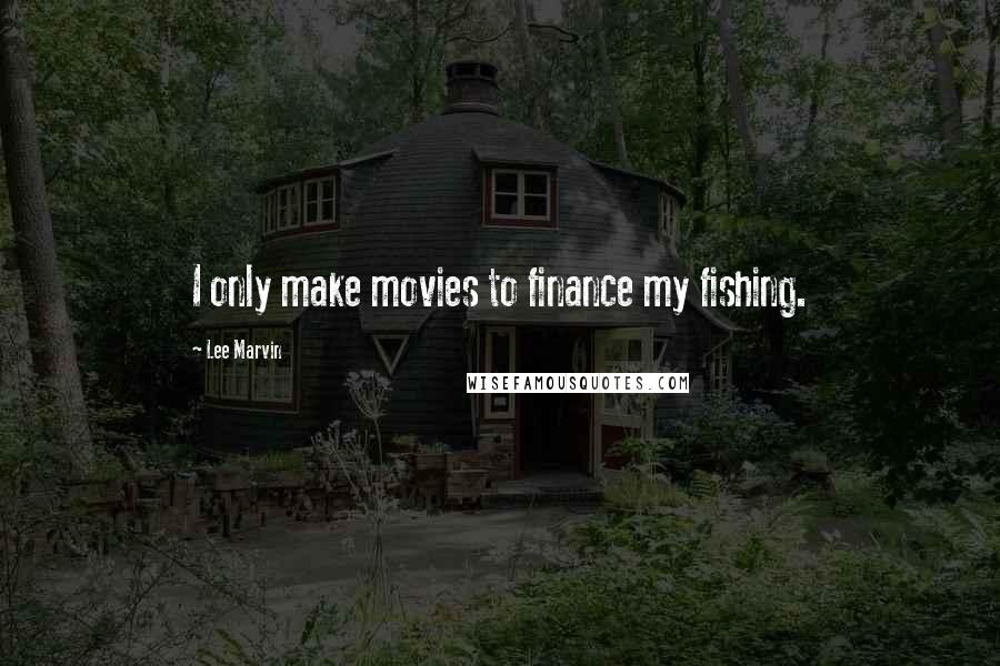 Lee Marvin Quotes: I only make movies to finance my fishing.