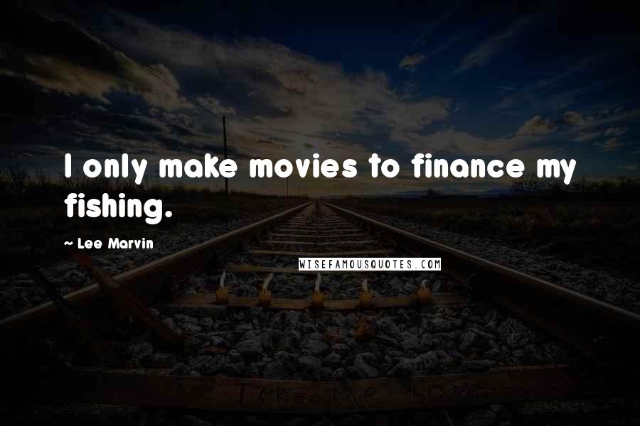 Lee Marvin Quotes: I only make movies to finance my fishing.