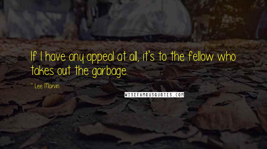 Lee Marvin Quotes: If I have any appeal at all, it's to the fellow who takes out the garbage.