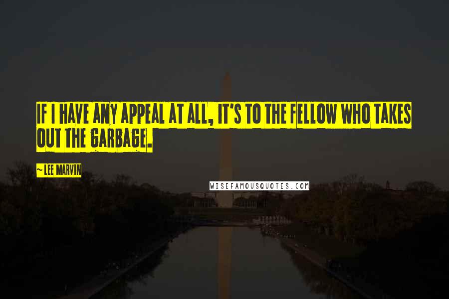 Lee Marvin Quotes: If I have any appeal at all, it's to the fellow who takes out the garbage.