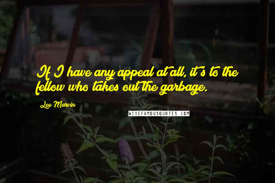 Lee Marvin Quotes: If I have any appeal at all, it's to the fellow who takes out the garbage.