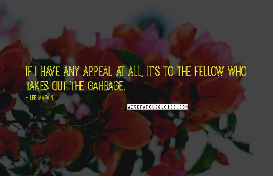 Lee Marvin Quotes: If I have any appeal at all, it's to the fellow who takes out the garbage.