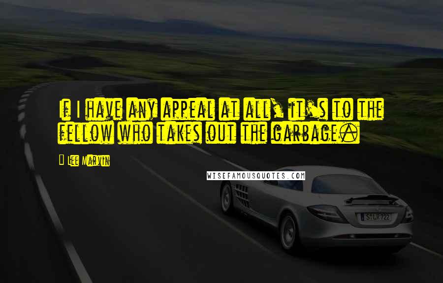 Lee Marvin Quotes: If I have any appeal at all, it's to the fellow who takes out the garbage.