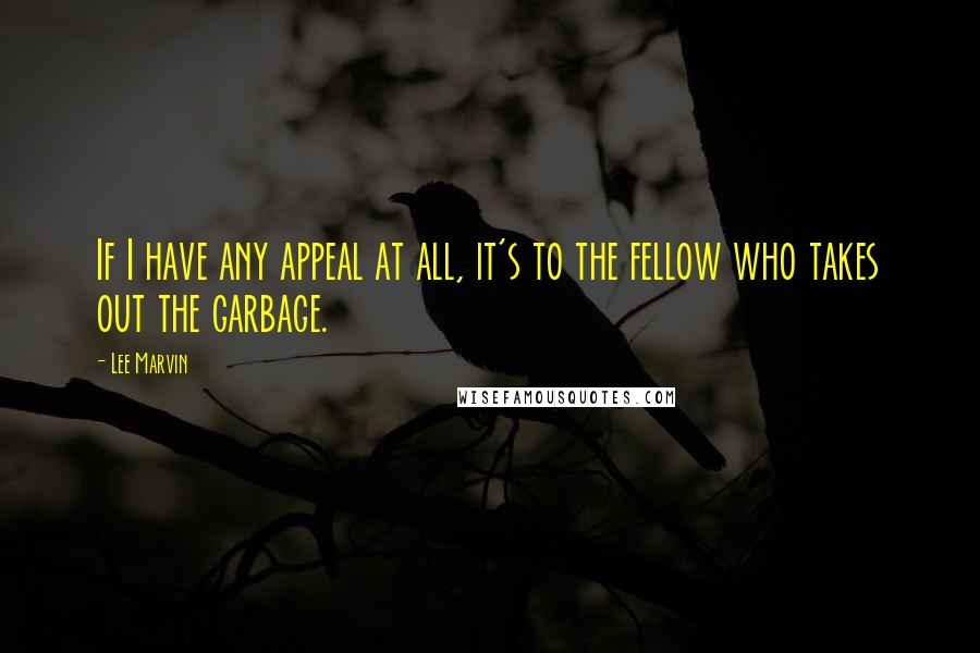 Lee Marvin Quotes: If I have any appeal at all, it's to the fellow who takes out the garbage.