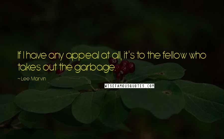 Lee Marvin Quotes: If I have any appeal at all, it's to the fellow who takes out the garbage.