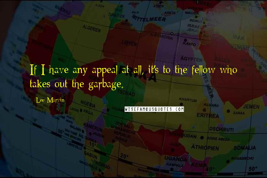 Lee Marvin Quotes: If I have any appeal at all, it's to the fellow who takes out the garbage.