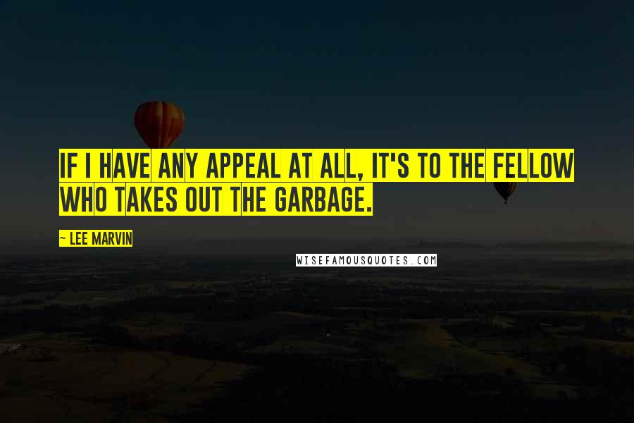 Lee Marvin Quotes: If I have any appeal at all, it's to the fellow who takes out the garbage.