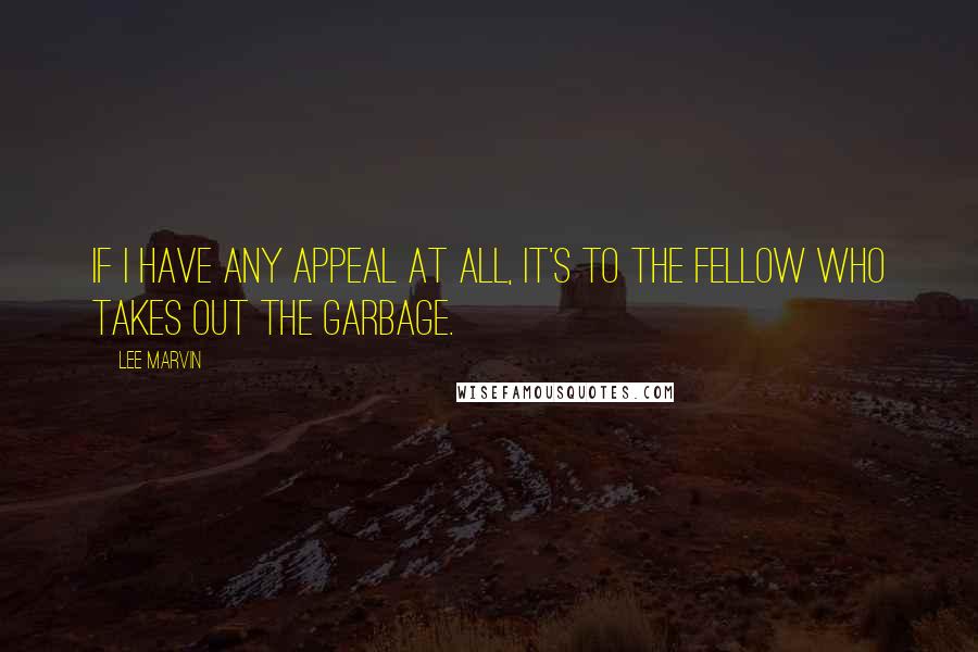 Lee Marvin Quotes: If I have any appeal at all, it's to the fellow who takes out the garbage.