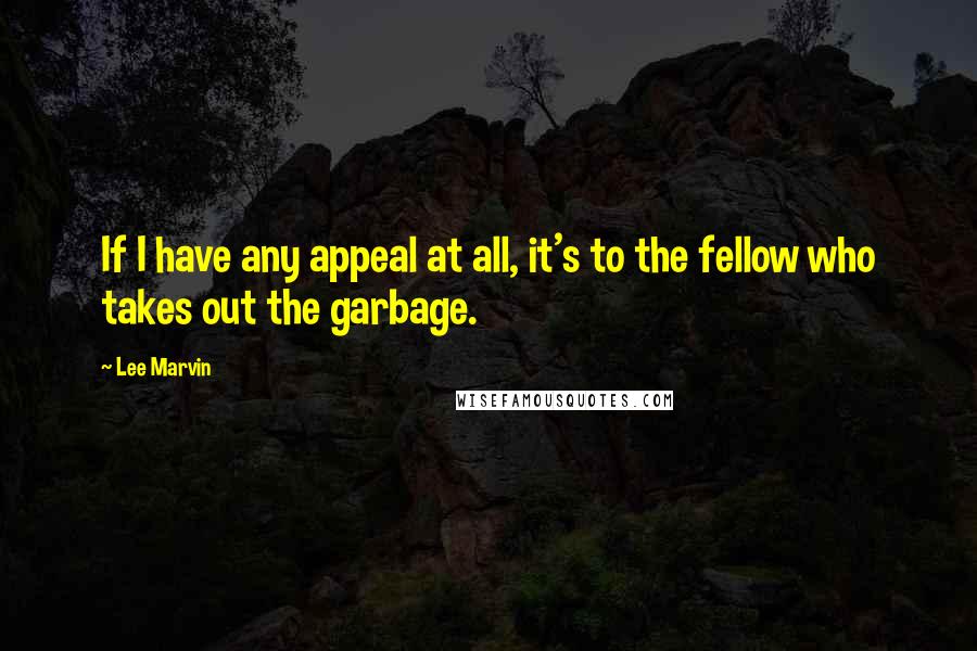 Lee Marvin Quotes: If I have any appeal at all, it's to the fellow who takes out the garbage.