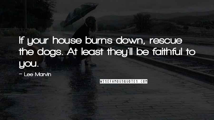 Lee Marvin Quotes: If your house burns down, rescue the dogs. At least they'll be faithful to you.