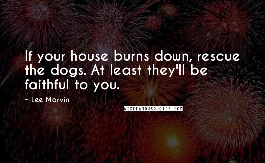 Lee Marvin Quotes: If your house burns down, rescue the dogs. At least they'll be faithful to you.