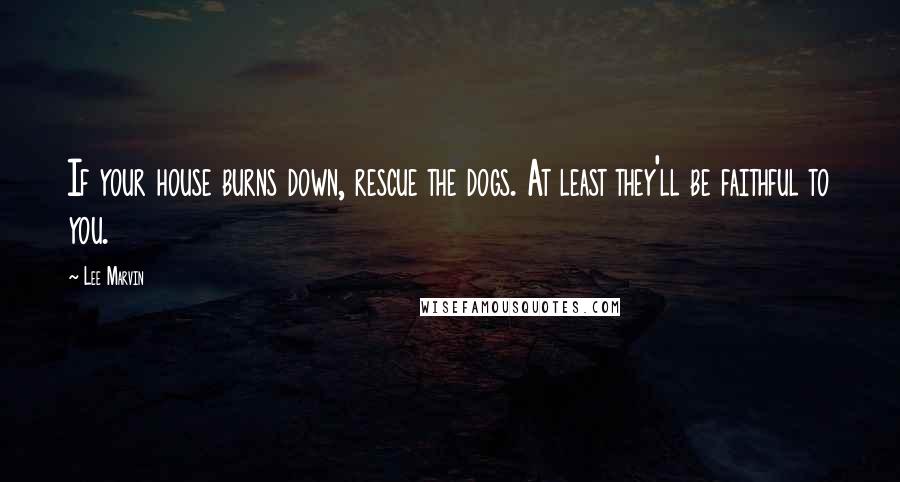 Lee Marvin Quotes: If your house burns down, rescue the dogs. At least they'll be faithful to you.