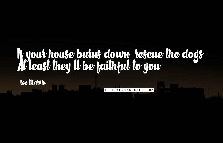 Lee Marvin Quotes: If your house burns down, rescue the dogs. At least they'll be faithful to you.