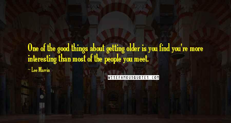 Lee Marvin Quotes: One of the good things about getting older is you find you're more interesting than most of the people you meet.