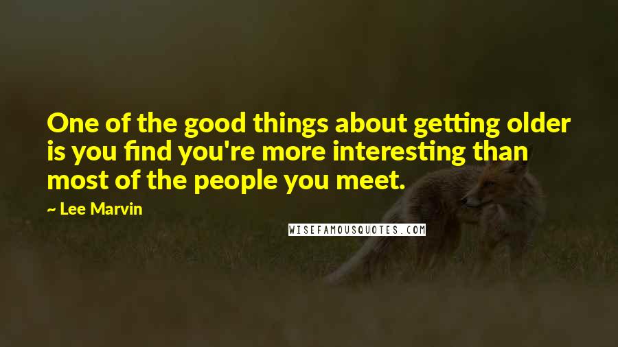 Lee Marvin Quotes: One of the good things about getting older is you find you're more interesting than most of the people you meet.