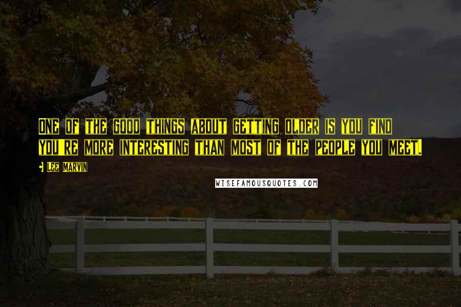 Lee Marvin Quotes: One of the good things about getting older is you find you're more interesting than most of the people you meet.