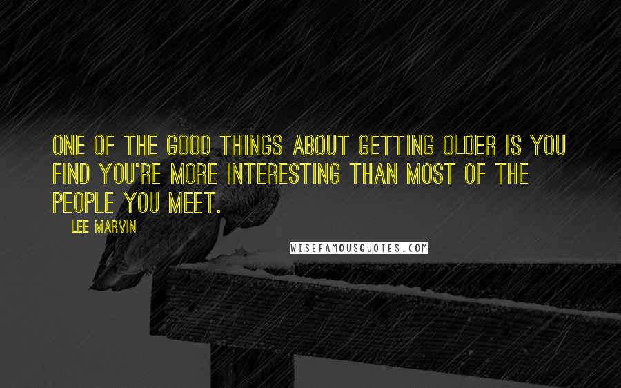 Lee Marvin Quotes: One of the good things about getting older is you find you're more interesting than most of the people you meet.