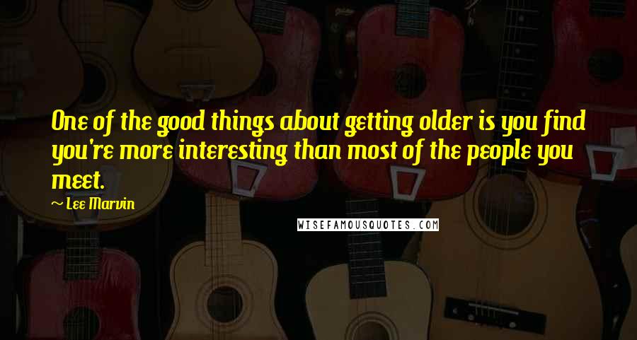 Lee Marvin Quotes: One of the good things about getting older is you find you're more interesting than most of the people you meet.