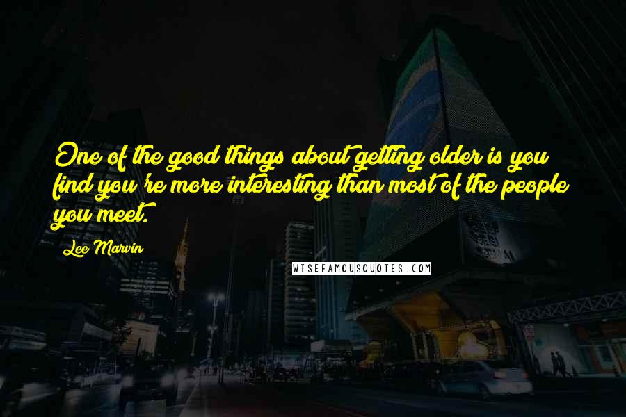 Lee Marvin Quotes: One of the good things about getting older is you find you're more interesting than most of the people you meet.