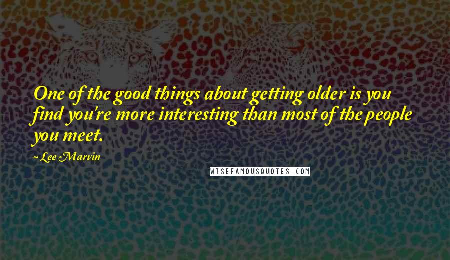 Lee Marvin Quotes: One of the good things about getting older is you find you're more interesting than most of the people you meet.