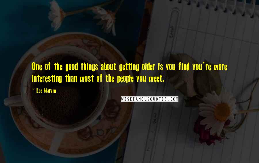 Lee Marvin Quotes: One of the good things about getting older is you find you're more interesting than most of the people you meet.