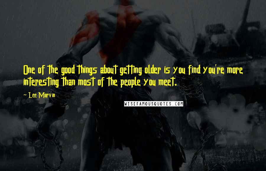 Lee Marvin Quotes: One of the good things about getting older is you find you're more interesting than most of the people you meet.